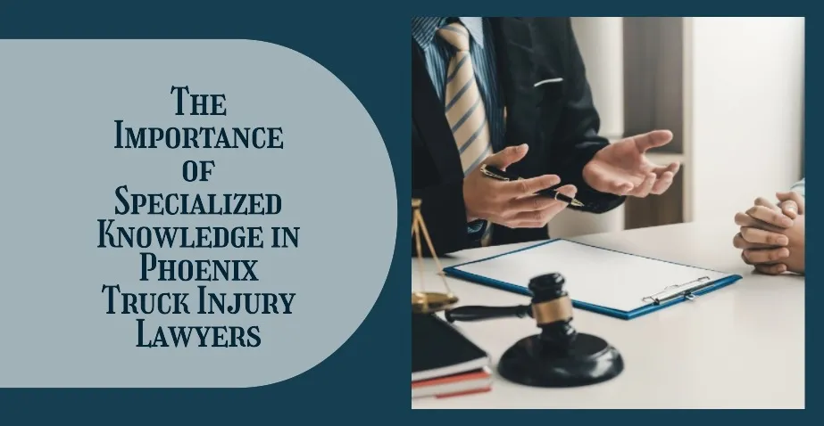 The Importance of Specialized Knowledge in Phoenix Truck Injury Lawyers